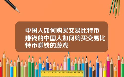 中国人如何购买交易比特币赚钱的中国人如何购买交易比特币赚钱的游戏