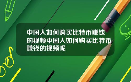 中国人如何购买比特币赚钱的视频中国人如何购买比特币赚钱的视频呢