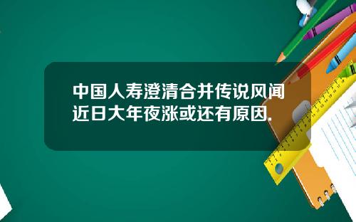 中国人寿澄清合并传说风闻近日大年夜涨或还有原因.