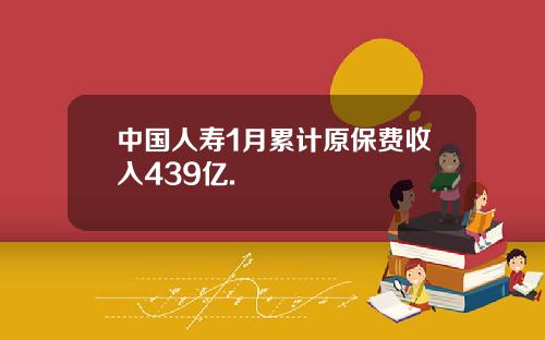 中国人寿1月累计原保费收入439亿.