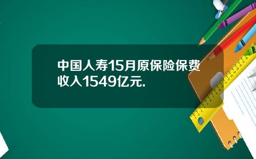 中国人寿15月原保险保费收入1549亿元.