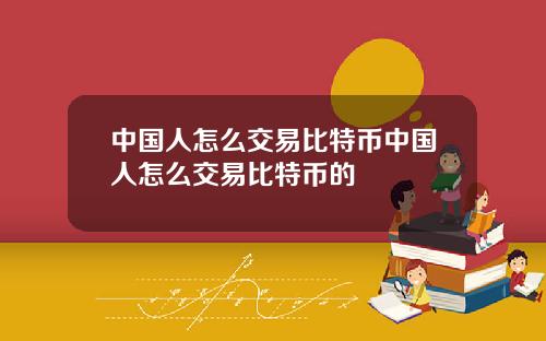 中国人怎么交易比特币中国人怎么交易比特币的