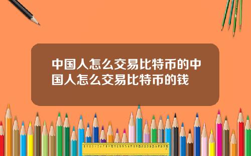 中国人怎么交易比特币的中国人怎么交易比特币的钱
