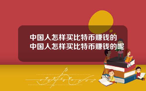 中国人怎样买比特币赚钱的中国人怎样买比特币赚钱的呢