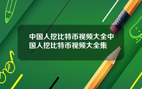 中国人挖比特币视频大全中国人挖比特币视频大全集