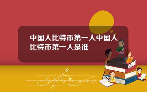 中国人比特币第一人中国人比特币第一人是谁