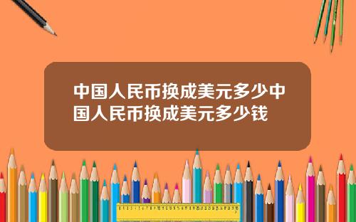 中国人民币换成美元多少中国人民币换成美元多少钱