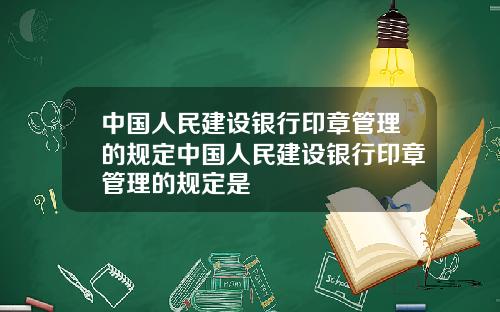 中国人民建设银行印章管理的规定中国人民建设银行印章管理的规定是