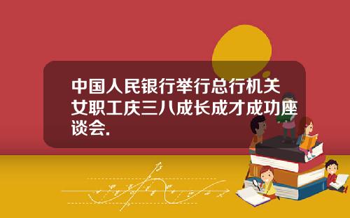 中国人民银行举行总行机关女职工庆三八成长成才成功座谈会.