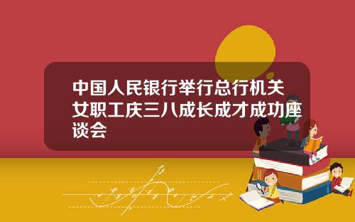中国人民银行举行总行机关女职工庆三八成长成才成功座谈会