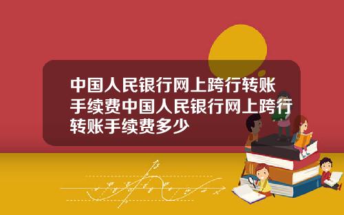 中国人民银行网上跨行转账手续费中国人民银行网上跨行转账手续费多少