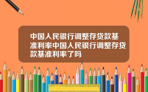 中国人民银行调整存贷款基准利率中国人民银行调整存贷款基准利率了吗