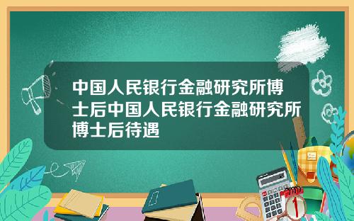 中国人民银行金融研究所博士后中国人民银行金融研究所博士后待遇