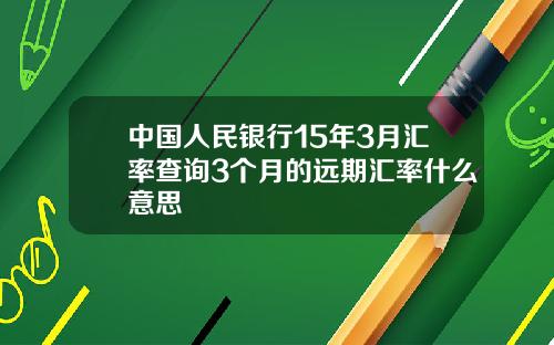 中国人民银行15年3月汇率查询3个月的远期汇率什么意思