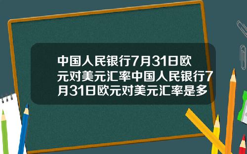 中国人民银行7月31日欧元对美元汇率中国人民银行7月31日欧元对美元汇率是多少.