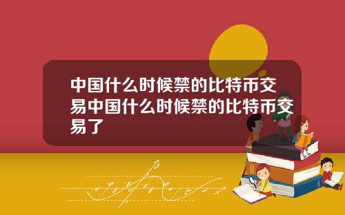 中国什么时候禁的比特币交易中国什么时候禁的比特币交易了