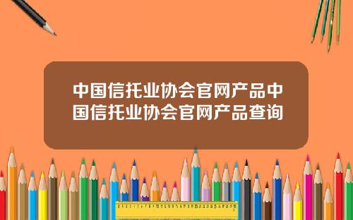 中国信托业协会官网产品中国信托业协会官网产品查询
