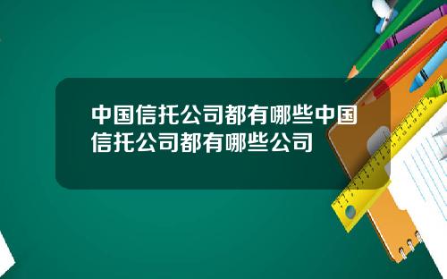 中国信托公司都有哪些中国信托公司都有哪些公司