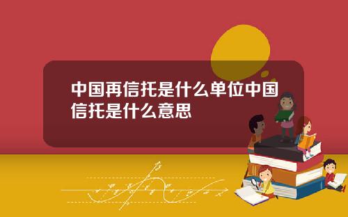 中国再信托是什么单位中国信托是什么意思