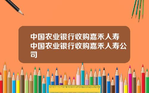 中国农业银行收购嘉禾人寿中国农业银行收购嘉禾人寿公司