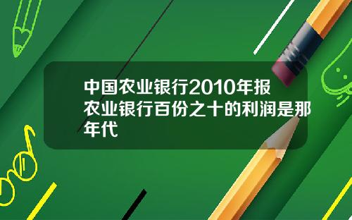 中国农业银行2010年报农业银行百份之十的利润是那年代