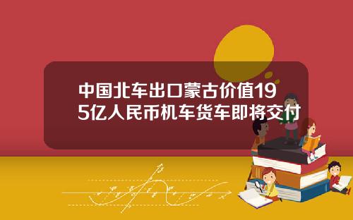 中国北车出口蒙古价值195亿人民币机车货车即将交付