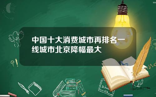 中国十大消费城市再排名一线城市北京降幅最大