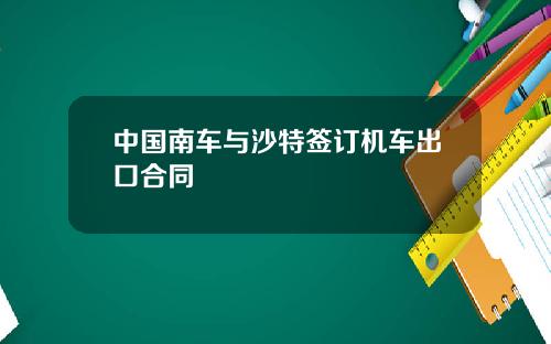 中国南车与沙特签订机车出口合同