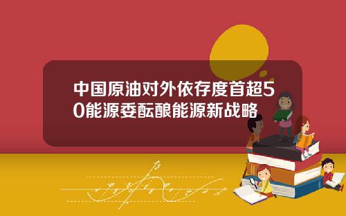 中国原油对外依存度首超50能源委酝酿能源新战略
