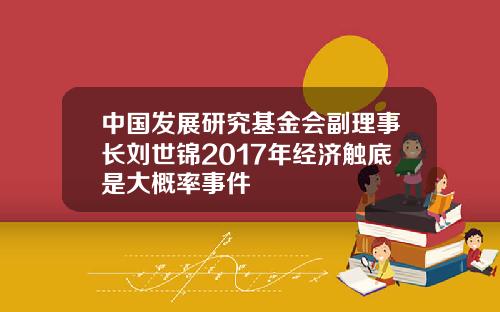 中国发展研究基金会副理事长刘世锦2017年经济触底是大概率事件