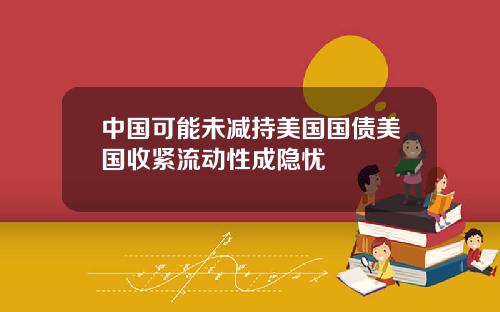 中国可能未减持美国国债美国收紧流动性成隐忧