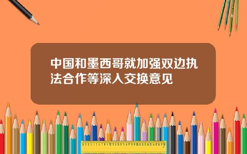 中国和墨西哥就加强双边执法合作等深入交换意见