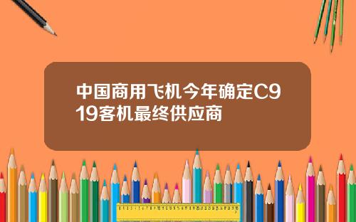 中国商用飞机今年确定C919客机最终供应商