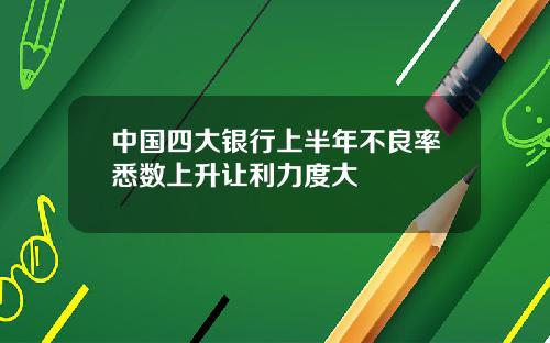 中国四大银行上半年不良率悉数上升让利力度大