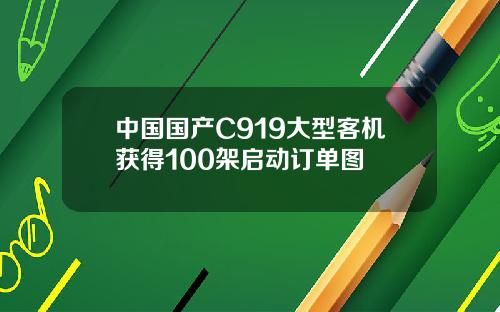 中国国产C919大型客机获得100架启动订单图
