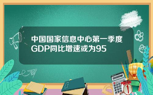 中国国家信息中心第一季度GDP同比增速或为95