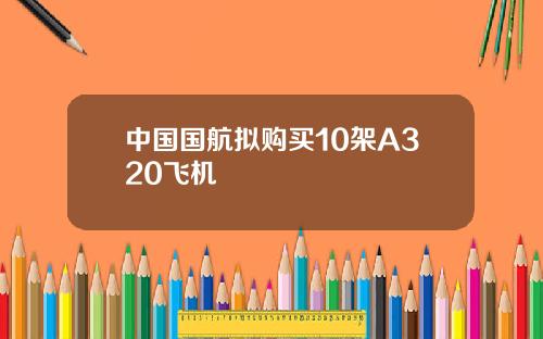 中国国航拟购买10架A320飞机