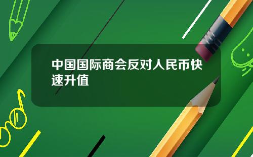 中国国际商会反对人民币快速升值