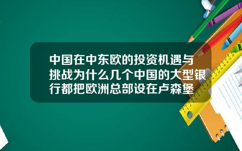 中国在中东欧的投资机遇与挑战为什么几个中国的大型银行都把欧洲总部设在卢森堡