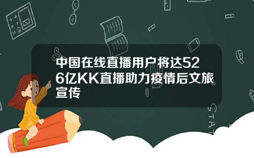 中国在线直播用户将达526亿KK直播助力疫情后文旅宣传
