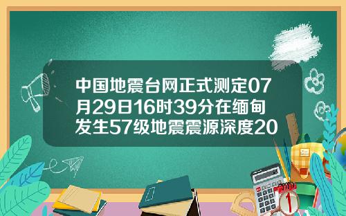 中国地震台网正式测定07月29日16时39分在缅甸发生57级地震震源深度20千米
