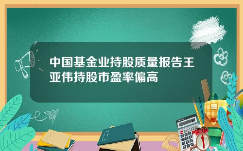 中国基金业持股质量报告王亚伟持股市盈率偏高