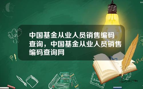 中国基金从业人员销售编码查询，中国基金从业人员销售编码查询网
