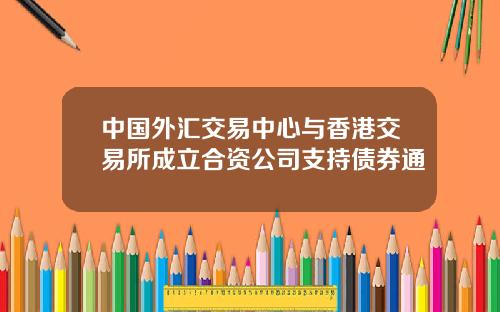 中国外汇交易中心与香港交易所成立合资公司支持债券通