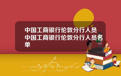 中国工商银行伦敦分行人员中国工商银行伦敦分行人员名单