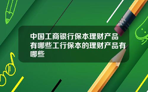 中国工商银行保本理财产品有哪些工行保本的理财产品有哪些