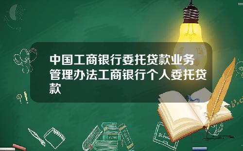 中国工商银行委托贷款业务管理办法工商银行个人委托贷款