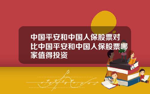 中国平安和中国人保股票对比中国平安和中国人保股票哪家值得投资