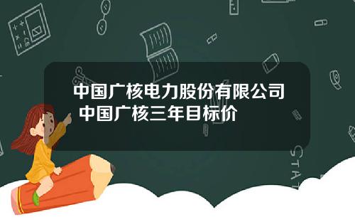 中国广核电力股份有限公司 中国广核三年目标价