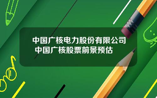 中国广核电力股份有限公司 中国广核股票前景预估